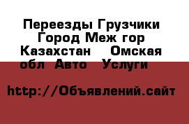 Переезды Грузчики Город Меж гор Казахстан. - Омская обл. Авто » Услуги   